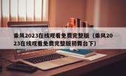 乘风2023在线观看免费完整版（乘风2023在线观看免费完整版初舞台下）