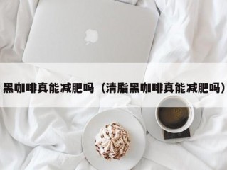 黑咖啡真能减肥吗（清脂黑咖啡真能减肥吗）