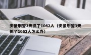 安徽刑警3天抓了1062人（安徽刑警3天抓了1062人怎么办）