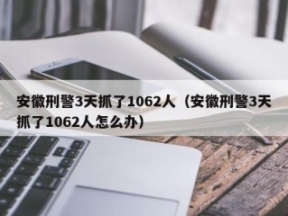 安徽刑警3天抓了1062人（安徽刑警3天抓了1062人怎么办）