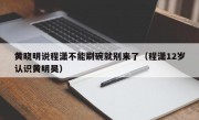 黄晓明说程潇不能刷碗就别来了（程潇12岁认识黄明昊）