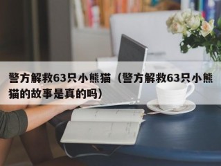 警方解救63只小熊猫（警方解救63只小熊猫的故事是真的吗）