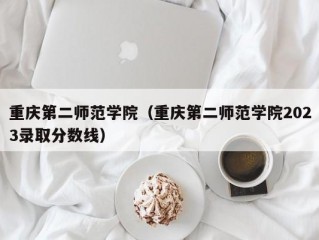 重庆第二师范学院（重庆第二师范学院2023录取分数线）