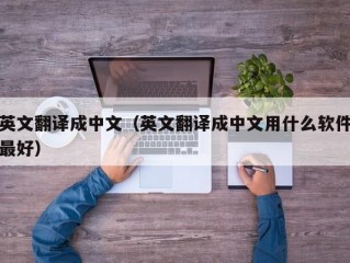 英文翻译成中文（英文翻译成中文用什么软件最好）