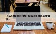 飞天53度茅台价格（2023茅台最新价目表）