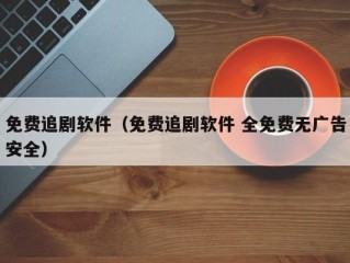 免费追剧软件（免费追剧软件 全免费无广告安全）