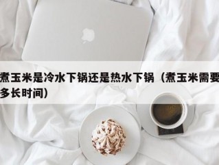 煮玉米是冷水下锅还是热水下锅（煮玉米需要多长时间）