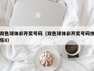 双色球体彩开奖号码（双色球体彩开奖号码快乐8）