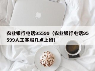 农业银行电话95599（农业银行电话95599人工客服几点上班）