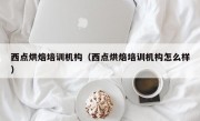 西点烘焙培训机构（西点烘焙培训机构怎么样）