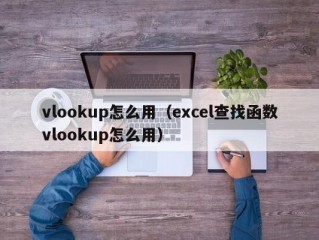 vlookup怎么用（excel查找函数vlookup怎么用）