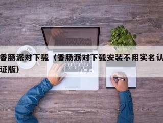 香肠派对下载（香肠派对下载安装不用实名认证版）