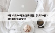 5月30日24时油价将调整（5月30日24时油价将调整!）