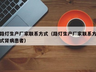 路灯生产厂家联系方式（路灯生产厂家联系方式肾病患者）