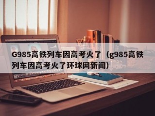 G985高铁列车因高考火了（g985高铁列车因高考火了环球网新闻）