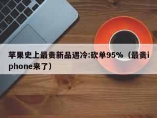 苹果史上最贵新品遇冷:砍单95%（最贵iphone来了）