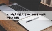 2023年高考作文（2023年高考作文满分作文欣赏）