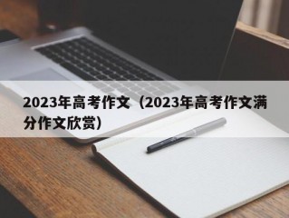 2023年高考作文（2023年高考作文满分作文欣赏）