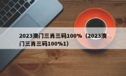 2023澳门三肖三码100%（2023澳门三肖三码100%1）