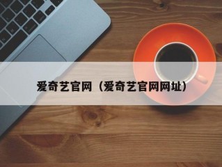 爱奇艺官网（爱奇艺官网网址）