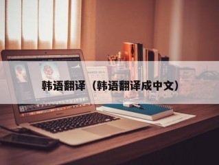 韩语翻译（韩语翻译成中文）