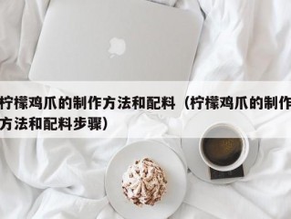 柠檬鸡爪的制作方法和配料（柠檬鸡爪的制作方法和配料步骤）