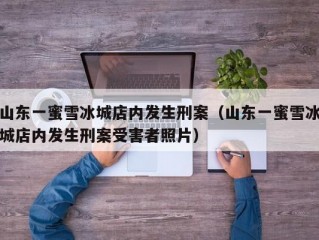 山东一蜜雪冰城店内发生刑案（山东一蜜雪冰城店内发生刑案受害者照片）