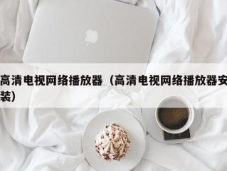 高清电视网络播放器（高清电视网络播放器安装）