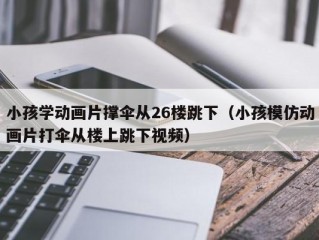 小孩学动画片撑伞从26楼跳下（小孩模仿动画片打伞从楼上跳下视频）