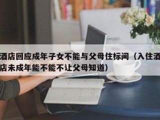 酒店回应成年子女不能与父母住标间（入住酒店未成年能不能不让父母知道）