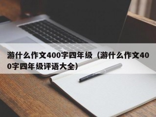 游什么作文400字四年级（游什么作文400字四年级评语大全）