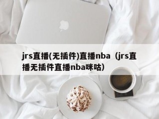 jrs直播(无插件)直播nba（jrs直播无插件直播nba咪咕）