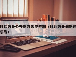 以岭药业公开新冠治疗专利（以岭药业创新药研发）