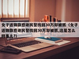 女子送锦旗感谢民警找回30万却被抓（女子送锦旗感谢民警找回30万却被抓,这是怎么回事儿?）