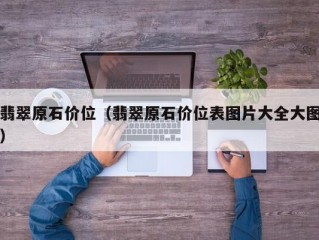 翡翠原石价位（翡翠原石价位表图片大全大图）