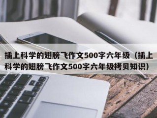 插上科学的翅膀飞作文500字六年级（插上科学的翅膀飞作文500字六年级拷贝知识）