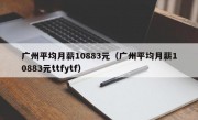 广州平均月薪10883元（广州平均月薪10883元ttfytf）