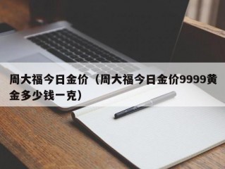 周大福今日金价（周大福今日金价9999黄金多少钱一克）