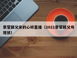 章莹颖父亲的心碎直播（2021章莹颖父母现状）