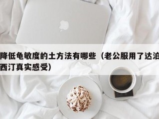 降低龟敏度的土方法有哪些（老公服用了达泊西汀真实感受）