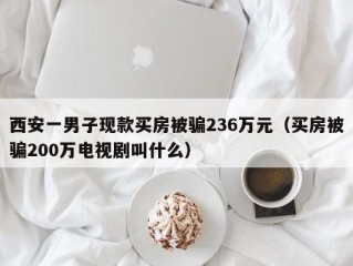 西安一男子现款买房被骗236万元（买房被骗200万电视剧叫什么）