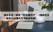 酒店在五一推出“99元睡大厅”（酒店在五一推出99元睡大厅河南省地图）