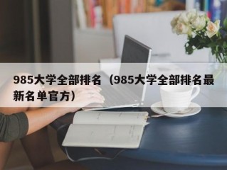 985大学全部排名（985大学全部排名最新名单官方）