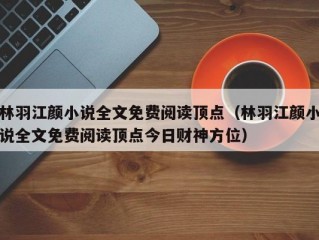 林羽江颜小说全文免费阅读顶点（林羽江颜小说全文免费阅读顶点今日财神方位）