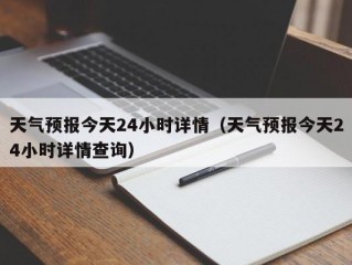 天气预报今天24小时详情（天气预报今天24小时详情查询）