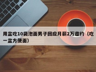 用盆吃10袋泡面男子回应月薪2万邀约（吃一盆方便面）