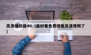 高清播放器4K（最好看免费观看高清视频了）