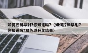 如何控制早射?你知道吗?（如何控制早射?你知道吗?双色球开奖结果）