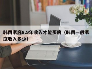 韩国家庭8.9年收入才能买房（韩国一般家庭收入多少）