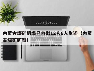 内蒙古煤矿坍塌已救出12人6人生还（内蒙古煤矿矿难）